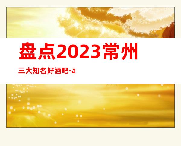 盘点2023常州三大知名好酒吧·云顶新天地酒吧卡座预订