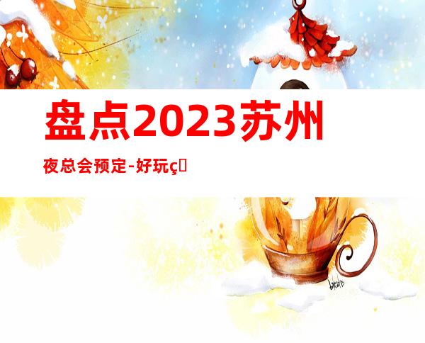 盘点2023苏州夜总会预定-好玩的十大夜总会有哪些有没有你喜欢的