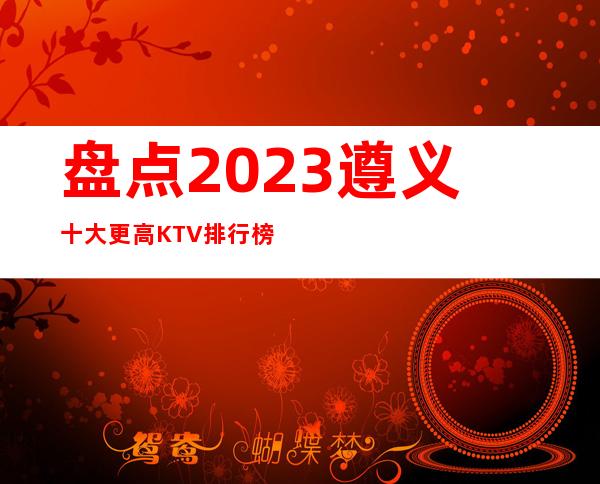 盘点2023遵义十大更高KTV排行榜,体验遵义夜生活!