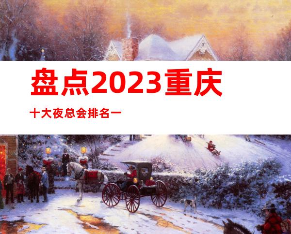 盘点2023重庆十大夜总会排名一览十大中更高KTV档次消费推荐