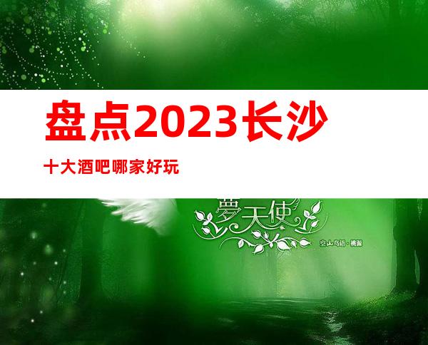 盘点2023长沙十大酒吧哪家好玩,长沙商务酒吧消费榜单