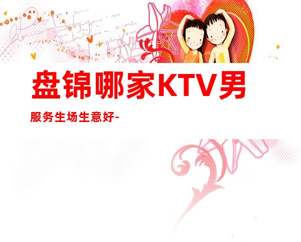 盘锦哪家KTV男服务生场生意好-可