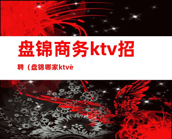 盘锦商务ktv招聘(盘锦哪家ktv质量好)
