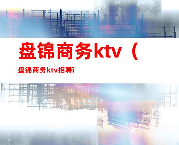 盘锦商务ktv(盘锦商务ktv招聘)