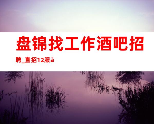 盘锦找工作酒吧招聘_直招12服务员_没经验也可以