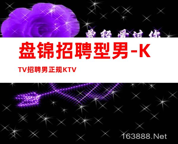 盘锦招聘型男-KTV招聘男.正规KTV招聘--应聘点击查看