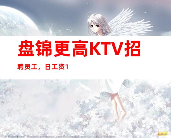 盘锦更高KTV招聘员工,日工资10,生意火爆
