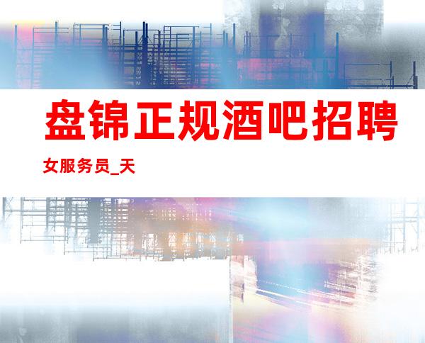 盘锦正规酒吧招聘女服务员_天天急缺人_上班轻松