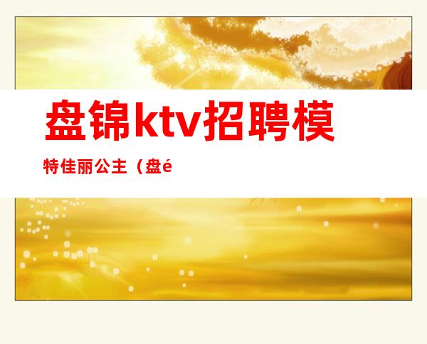 盘锦ktv招聘模特佳丽公主(盘锦模特兼职)