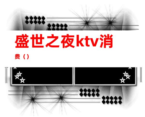 盛世之夜ktv消费()