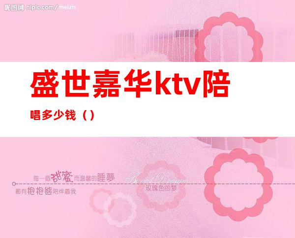 盛世嘉华ktv陪唱多少钱（）
