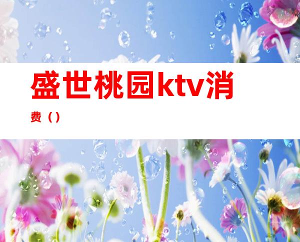 盛世桃园ktv消费()