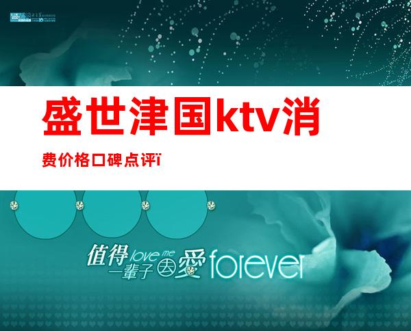盛世津国ktv消费价格口碑点评(盛世津国商务会所怎么样)