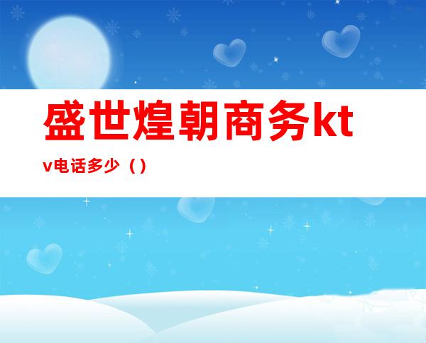盛世煌朝商务ktv电话多少()