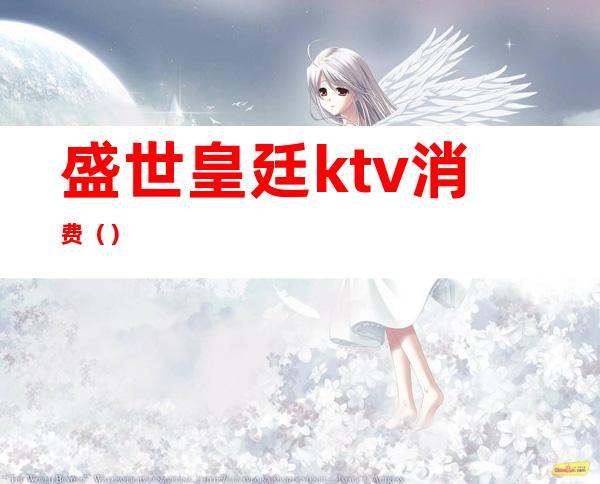 盛世皇廷ktv消费()