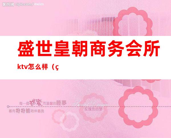 盛世皇朝商务会所ktv怎么样(盛世皇宫商务娱乐会所怎么样)
