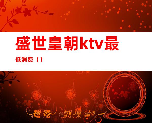 盛世皇朝ktv最低消费()
