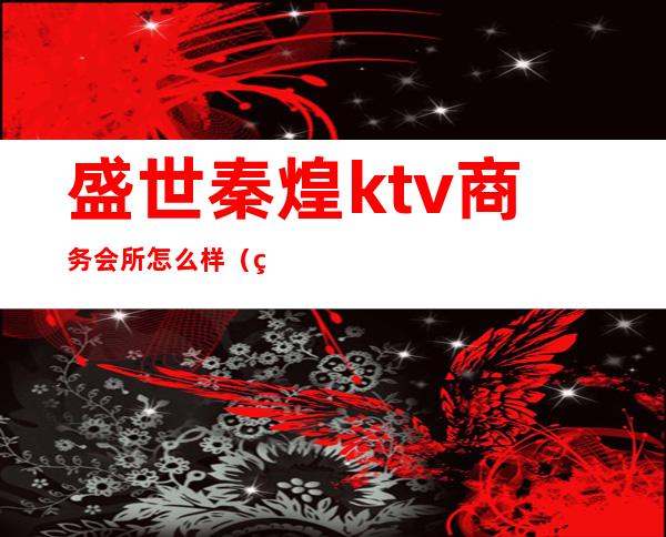 盛世秦煌ktv商务会所怎么样(盛唐ktv会所怎么样)