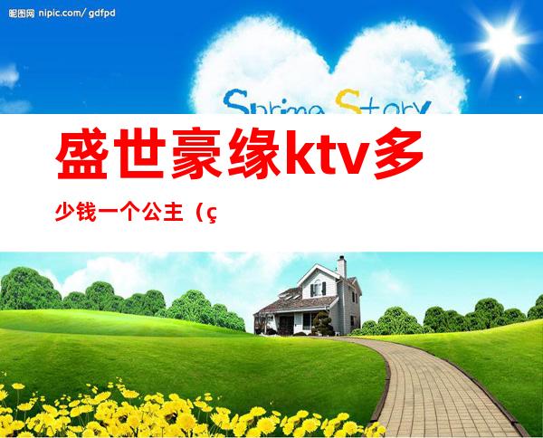 盛世豪缘ktv多少钱一个公主（盛世豪缘娱乐会所电话）
