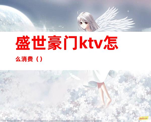 盛世豪门ktv怎么消费()