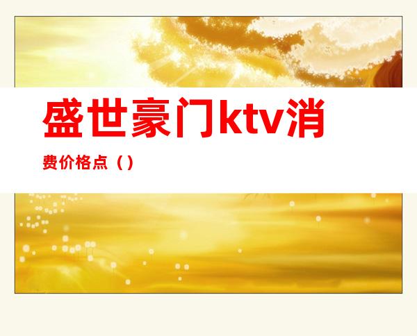 盛世豪门ktv消费价格点()