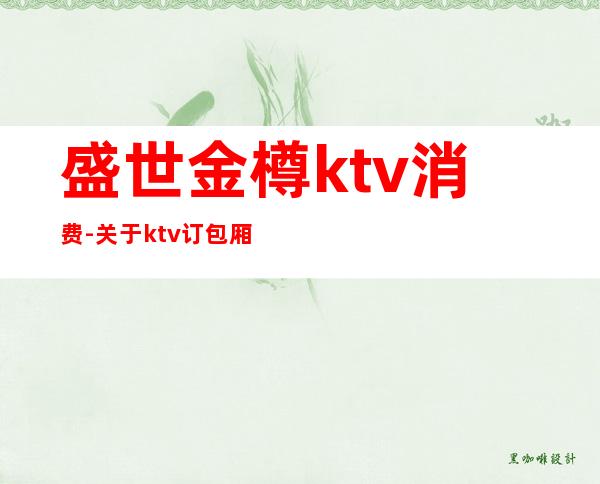 盛世金樽ktv消费-关于ktv订包厢的搞笑句子有哪些?