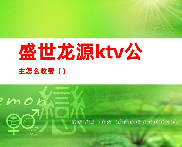 盛世龙源ktv公主怎么收费()