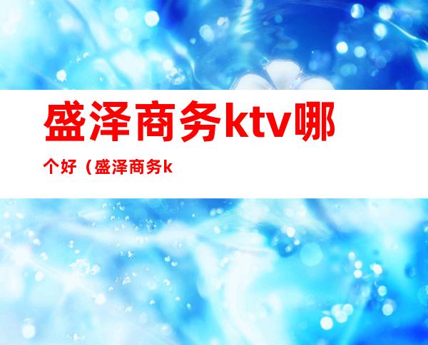 盛泽商务ktv哪个好（盛泽商务ktv哪个好点）