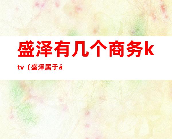 盛泽有几个商务ktv(盛泽属于哪个方向)