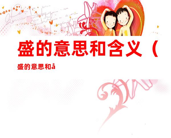 盛的意思和含义(盛的意思和含义是什么属五行属什么)