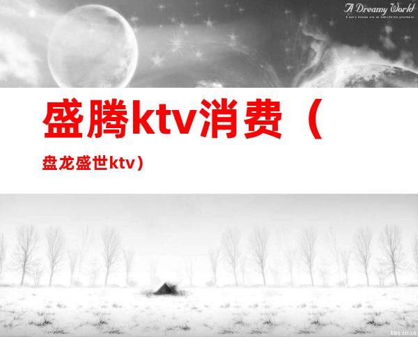 盛腾ktv消费(盘龙盛世ktv)