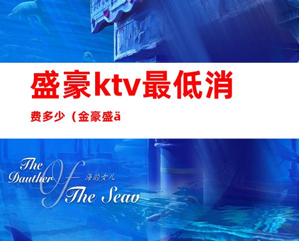 盛豪ktv最低消费多少（金豪盛世ktv消费怎么样）
