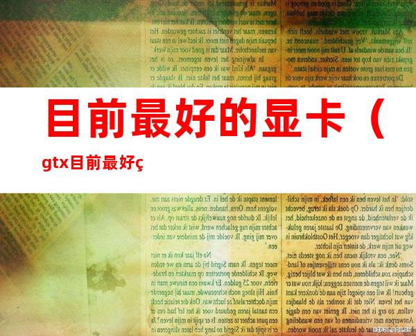 目前最好的显卡(gtx目前最好的显卡)
