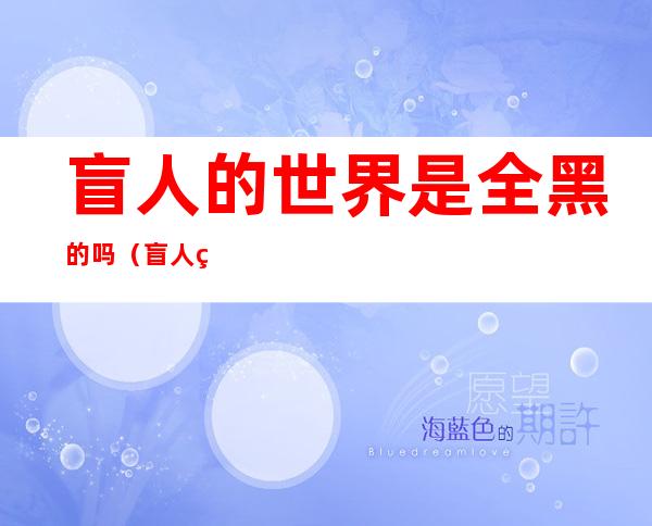 盲人的世界是全黑的吗(盲人的世界是全黑的吗百科)