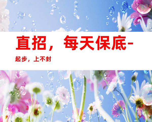 直招,每天保底-起步,上不封顶,无费用