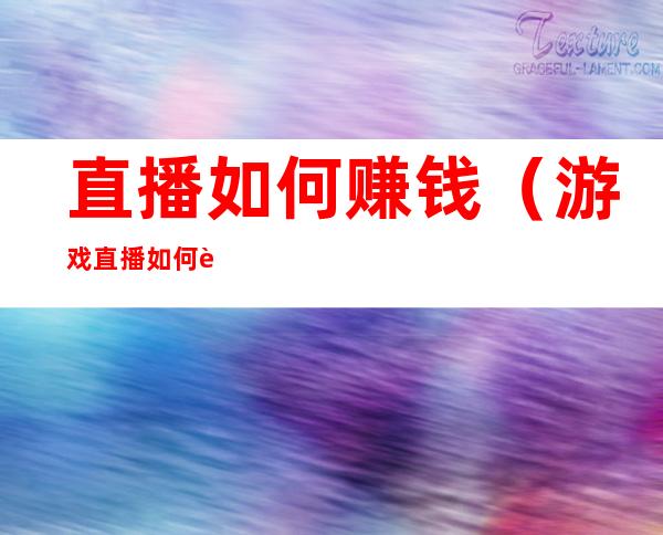 直播如何赚钱(游戏直播如何赚钱)