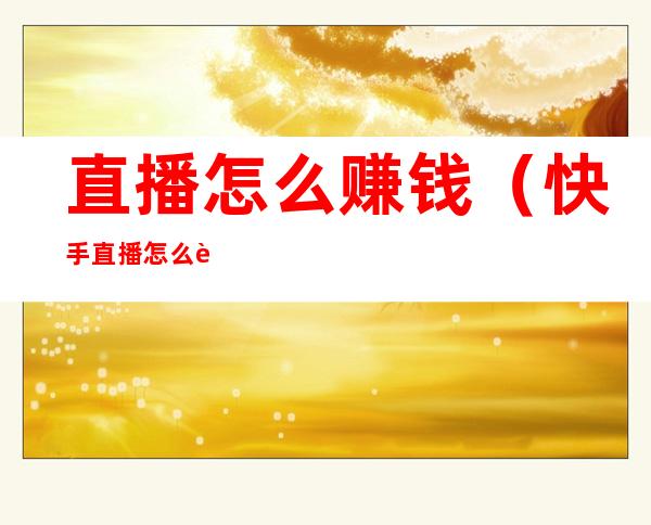 直播怎么赚钱(快手直播怎么赚钱)