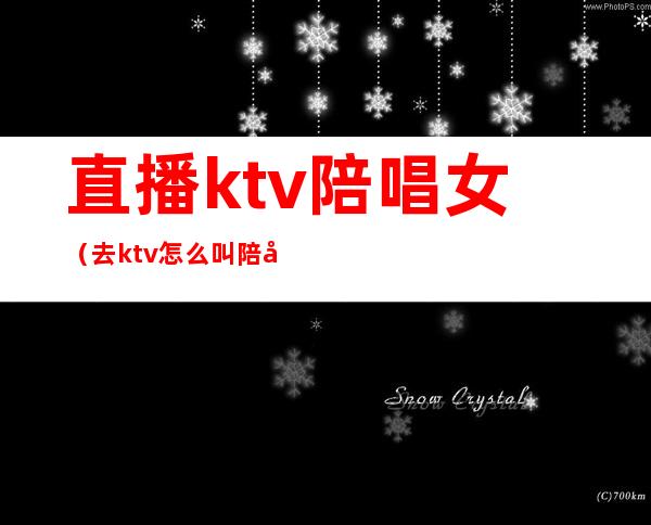 直播ktv陪唱女(去ktv怎么叫陪唱女)