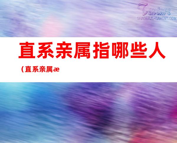 直系亲属指哪些人(直系亲属指哪些人和亲属)