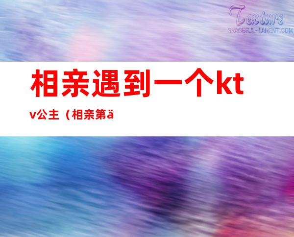 相亲遇到一个ktv公主(相亲第二次去ktv)
