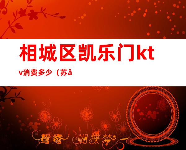 相城区凯乐门ktv消费多少(苏州相城区凯乐门娱乐会所怎么消费)