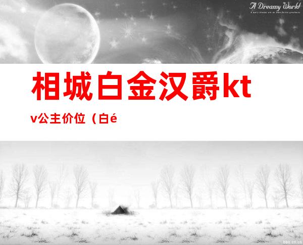相城白金汉爵ktv公主价位(白金汉爵ktv预定)