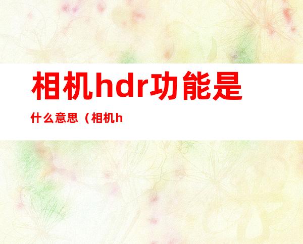 相机hdr功能是什么意思(相机hdr 什么意思)