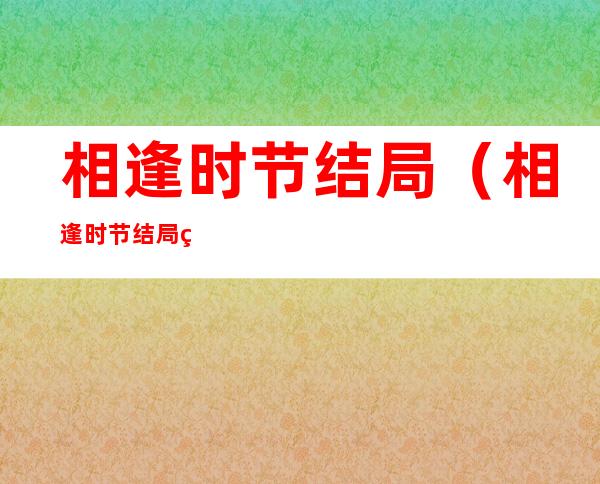 相逢时节结局(相逢时节结局简宏成和宁宥在一起了吗)