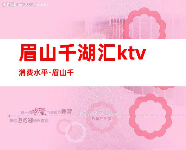 眉山千湖汇ktv消费水平-眉山千湖汇ktv怎么了