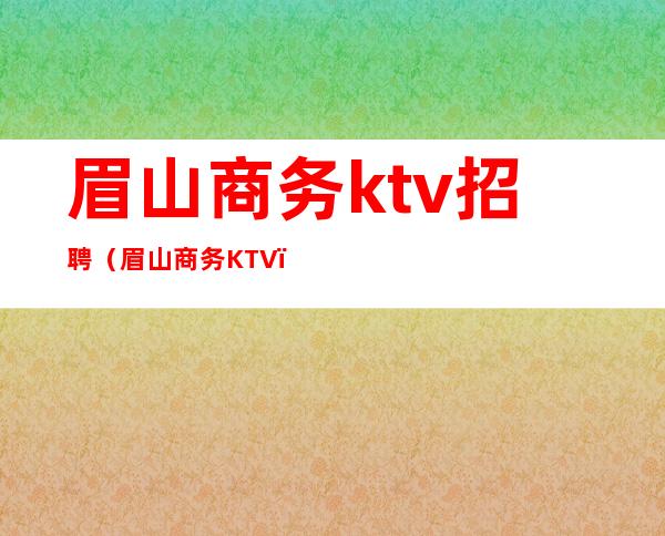 眉山商务ktv招聘(眉山商务KTV)