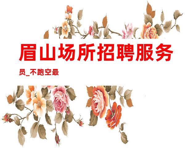 眉山场所招聘服务员_不跑空最强不压不扣