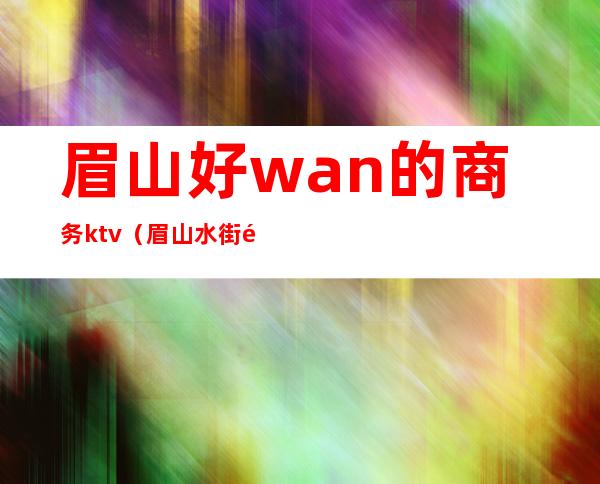 眉山好wan的商务ktv（眉山水街附近商务酒店）