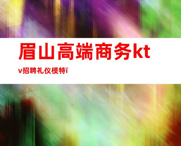 眉山高端商务ktv招聘礼仪模特(眉山ktv装修公司)
