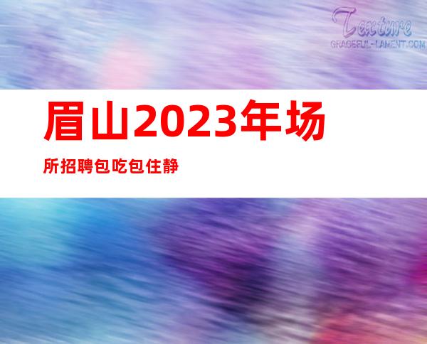 眉山2023年场所招聘包吃包住静吧无费用上班赚
